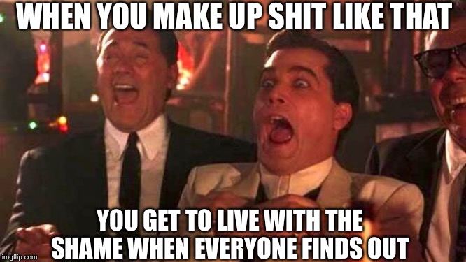 GOODFELLAS LAUGHING SCENE, HENRY HILL | WHEN YOU MAKE UP SHIT LIKE THAT; YOU GET TO LIVE WITH THE SHAME WHEN EVERYONE FINDS OUT | image tagged in goodfellas laughing scene henry hill | made w/ Imgflip meme maker