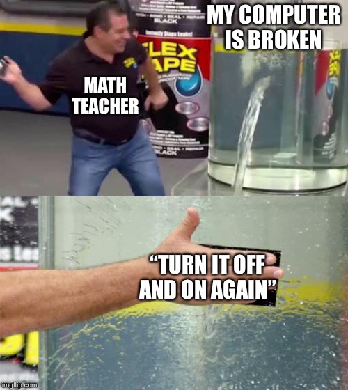 Flex Tape | MY COMPUTER IS BROKEN; MATH TEACHER; “TURN IT OFF AND ON AGAIN” | image tagged in flex tape | made w/ Imgflip meme maker