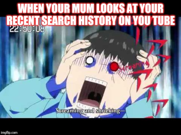 Tokyo ghoul | WHEN YOUR MUM LOOKS AT YOUR RECENT SEARCH HISTORY ON YOU TUBE | image tagged in tokyo ghoul | made w/ Imgflip meme maker