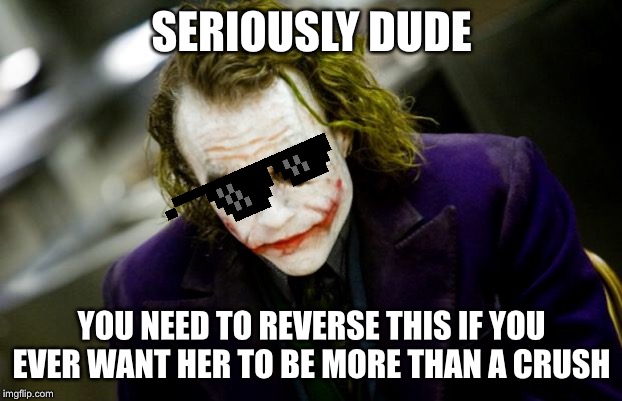 why so serious joker | SERIOUSLY DUDE YOU NEED TO REVERSE THIS IF YOU EVER WANT HER TO BE MORE THAN A CRUSH | image tagged in why so serious joker | made w/ Imgflip meme maker