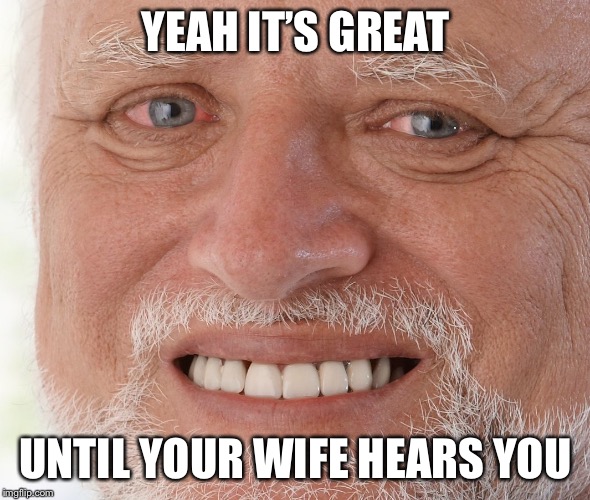 Hide the Pain Harold | YEAH IT’S GREAT UNTIL YOUR WIFE HEARS YOU | image tagged in hide the pain harold | made w/ Imgflip meme maker