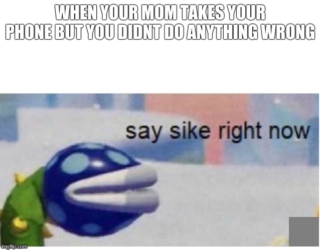 say sike right now | WHEN YOUR MOM TAKES YOUR PHONE BUT YOU DIDNT DO ANYTHING WRONG | image tagged in say sike right now | made w/ Imgflip meme maker