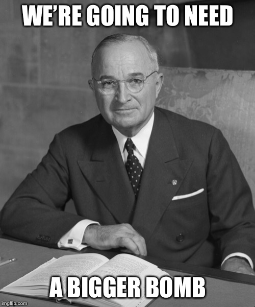 Truman  | WE’RE GOING TO NEED A BIGGER BOMB | image tagged in truman | made w/ Imgflip meme maker