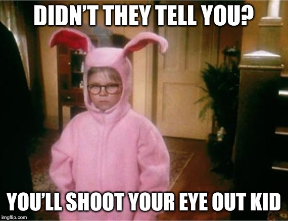 Christmas Story | DIDN’T THEY TELL YOU? YOU’LL SHOOT YOUR EYE OUT KID | image tagged in christmas story | made w/ Imgflip meme maker