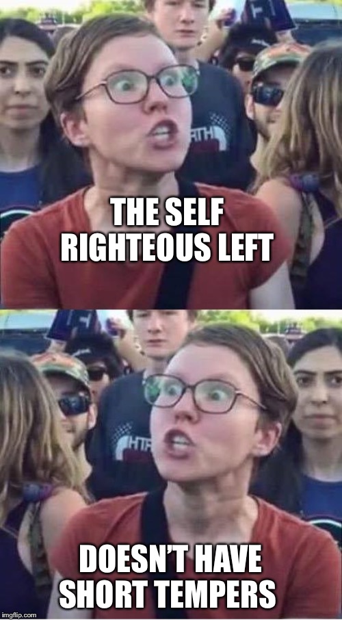 Angry liberal hypocrites | THE SELF RIGHTEOUS LEFT; DOESN’T HAVE SHORT TEMPERS | image tagged in angry liberal hypocrite,angry,self righteous,political meme | made w/ Imgflip meme maker