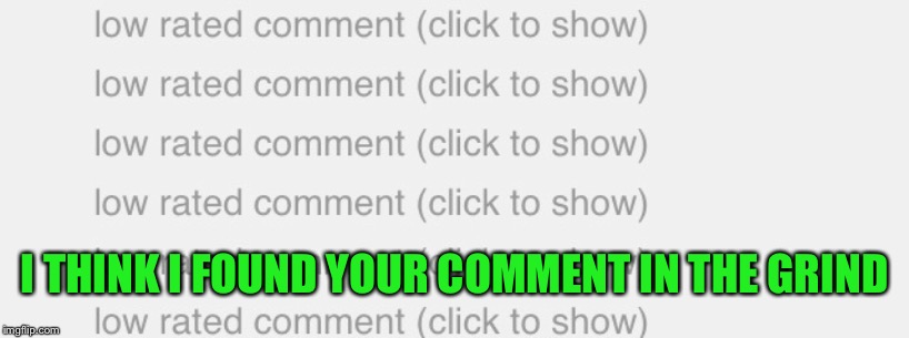 Grind meme | I THINK I FOUND YOUR COMMENT IN THE GRIND | image tagged in grind meme | made w/ Imgflip meme maker