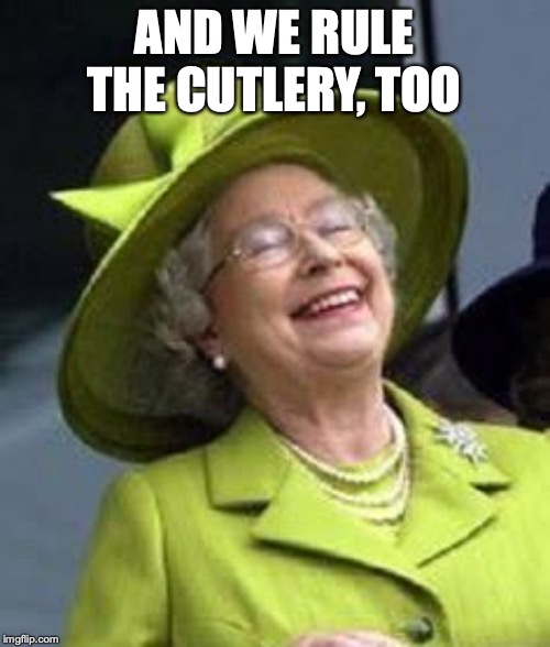 Laughs in royalty | AND WE RULE THE CUTLERY, TOO | image tagged in laughs in royalty | made w/ Imgflip meme maker