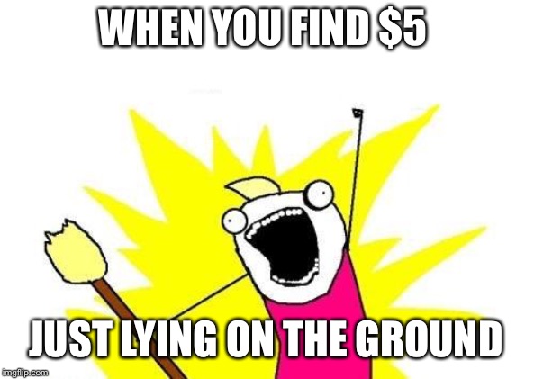 X All The Y | WHEN YOU FIND $5; JUST LYING ON THE GROUND | image tagged in memes,x all the y | made w/ Imgflip meme maker
