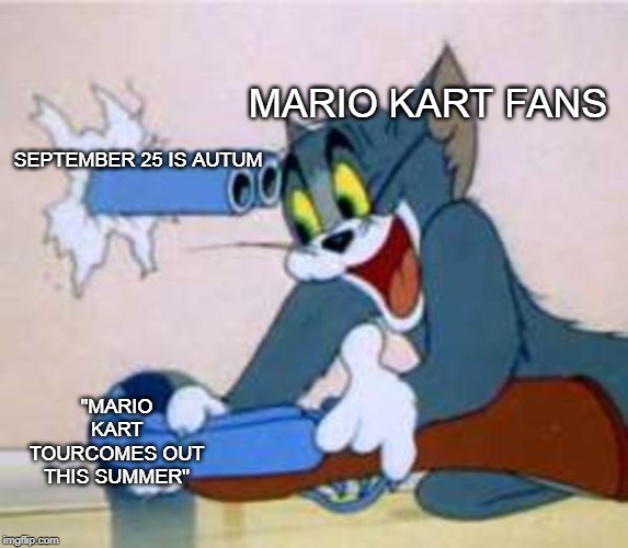 tom the cat shooting himself  | MARIO KART FANS; SEPTEMBER 25 IS AUTUM; "MARIO KART TOURCOMES OUT THIS SUMMER" | image tagged in tom the cat shooting himself | made w/ Imgflip meme maker