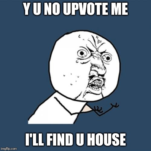 Y U No |  Y U NO UPVOTE ME; I'LL FIND U HOUSE | image tagged in memes,y u no | made w/ Imgflip meme maker