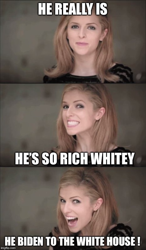 Bad Pun Anna Kendrick Meme | HE REALLY IS HE BIDEN TO THE WHITE HOUSE ! HE’S SO RICH WHITEY | image tagged in memes,bad pun anna kendrick | made w/ Imgflip meme maker