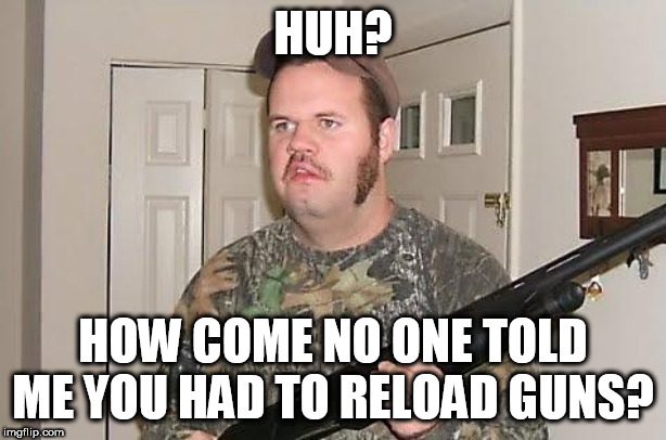 What? Guns have to be reloaded? | HUH? HOW COME NO ONE TOLD ME YOU HAD TO RELOAD GUNS? | image tagged in redneck wonder,gun,guns,gun nut,gun nuts,confused | made w/ Imgflip meme maker