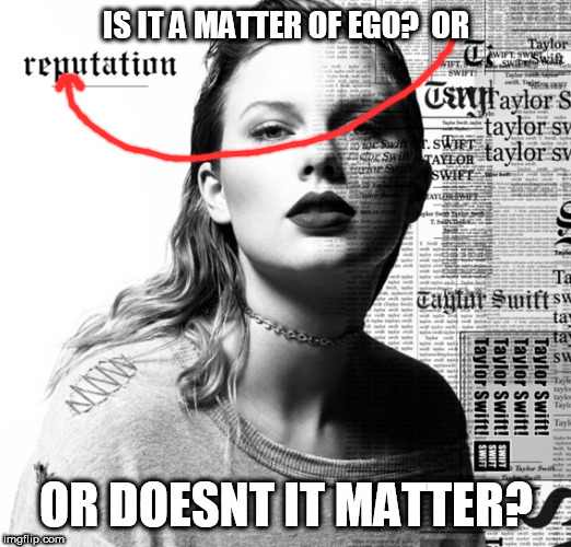 Taylor Swift reputation | IS IT A MATTER OF EGO?  OR OR DOESNT IT MATTER? | image tagged in taylor swift reputation | made w/ Imgflip meme maker