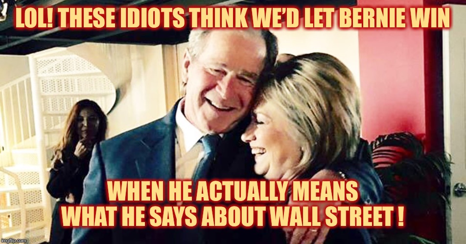 Hillary George Bush Clinton | LOL! THESE IDIOTS THINK WE’D LET BERNIE WIN WHEN HE ACTUALLY MEANS WHAT HE SAYS ABOUT WALL STREET ! | image tagged in hillary george bush clinton | made w/ Imgflip meme maker