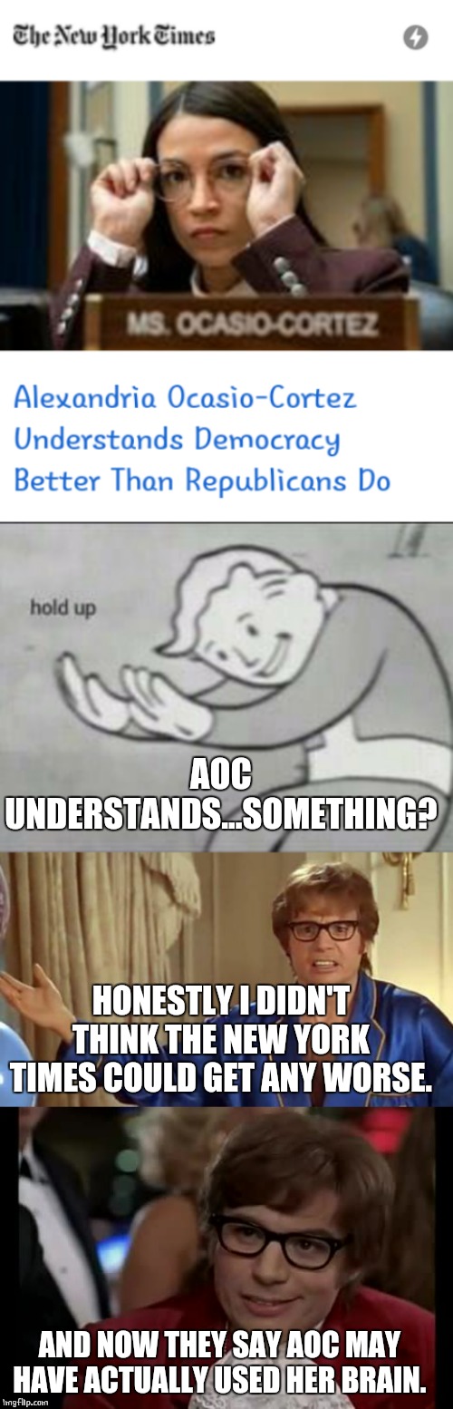 AOC UNDERSTANDS | AOC UNDERSTANDS...SOMETHING? HONESTLY I DIDN'T THINK THE NEW YORK TIMES COULD GET ANY WORSE. AND NOW THEY SAY AOC MAY HAVE ACTUALLY USED HER BRAIN. | image tagged in memes,i too like to live dangerously,austin powers honestly,fallout hold up,aoc | made w/ Imgflip meme maker
