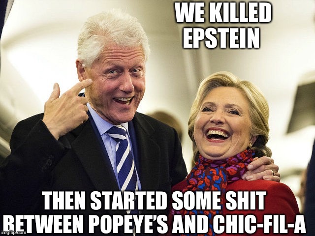 Oops, we did it again. | WE KILLED EPSTEIN; THEN STARTED SOME SHIT BETWEEN POPEYE’S AND CHIC-FIL-A | image tagged in bill clinton,hillary clinton,jeffrey epstein,popeyes,chic-fil-a | made w/ Imgflip meme maker