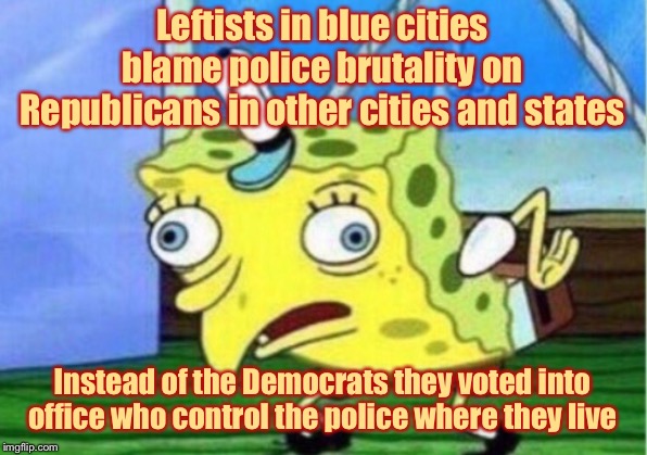 Mocking Spongebob Meme | Leftists in blue cities blame police brutality on Republicans in other cities and states Instead of the Democrats they voted into office who | image tagged in memes,mocking spongebob | made w/ Imgflip meme maker