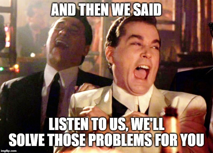 Good Fellas Hilarious Meme | AND THEN WE SAID; LISTEN TO US, WE'LL SOLVE THOSE PROBLEMS FOR YOU | image tagged in memes,good fellas hilarious | made w/ Imgflip meme maker