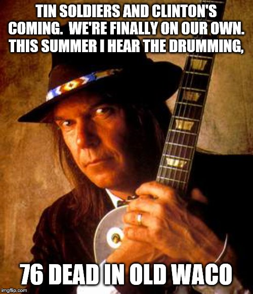 Updated Song | TIN SOLDIERS AND CLINTON'S COMING.  WE'RE FINALLY ON OUR OWN.  THIS SUMMER I HEAR THE DRUMMING, 76 DEAD IN OLD WACO | image tagged in neil young,waco,atf | made w/ Imgflip meme maker