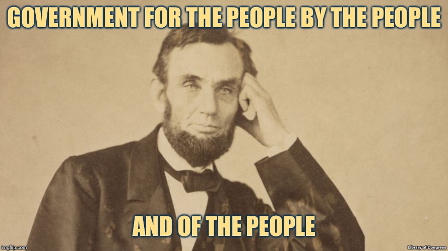 Tell Me More About Abe Lincoln | GOVERNMENT FOR THE PEOPLE BY THE PEOPLE AND OF THE PEOPLE | image tagged in tell me more about abe lincoln | made w/ Imgflip meme maker