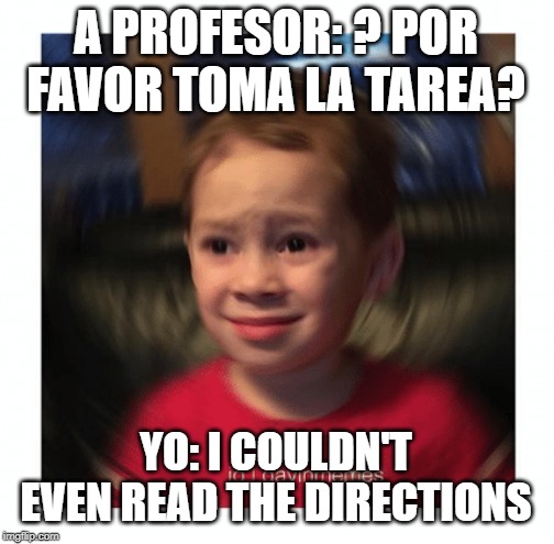 funny | A PROFESOR: ? POR FAVOR TOMA LA TAREA? YO: I COULDN'T EVEN READ THE DIRECTIONS | image tagged in spanish | made w/ Imgflip meme maker