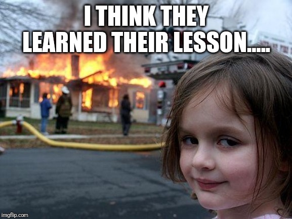 Disaster Girl | I THINK THEY LEARNED THEIR LESSON..... | image tagged in memes,disaster girl | made w/ Imgflip meme maker