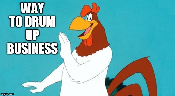 WAY TO DRUM UP BUSINESS | image tagged in foghorn leghorn | made w/ Imgflip meme maker