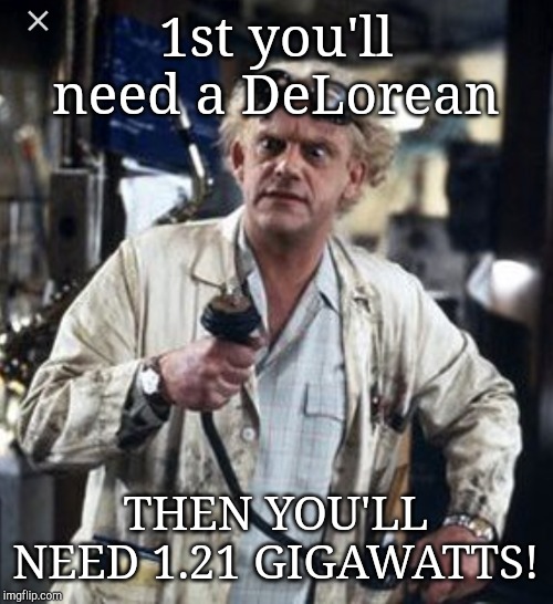 1st you'll need a DeLorean; THEN YOU'LL NEED 1.21 GIGAWATTS! | image tagged in back to the future | made w/ Imgflip meme maker