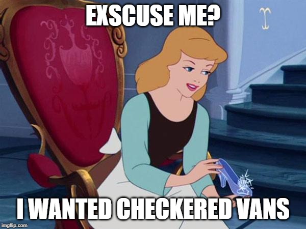And I Oop- | EXSCUSE ME? I WANTED CHECKERED VANS | image tagged in cinderella,funny,memes,funny memes,noice,original meme | made w/ Imgflip meme maker
