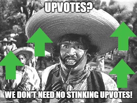 No mas? | UPVOTES? WE DON'T NEED NO STINKING UPVOTES! | image tagged in we don't need no stinking | made w/ Imgflip meme maker