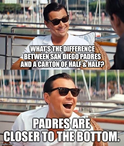 Padres suck. Cannot even win “Half” of their games | WHAT’S THE DIFFERENCE BETWEEN SAN DIEGO PADRES AND A CARTON OF HALF & HALF? PADRES ARE CLOSER TO THE BOTTOM. | image tagged in memes,leonardo dicaprio wolf of wall street,san diego padres,suck,baseball,bottom | made w/ Imgflip meme maker