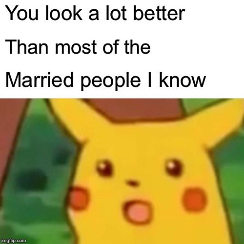 Surprised Pikachu Meme | You look a lot better Than most of the Married people I know | image tagged in memes,surprised pikachu | made w/ Imgflip meme maker