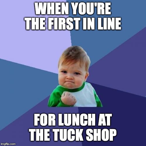 Success Kid Meme | WHEN YOU'RE THE FIRST IN LINE; FOR LUNCH AT THE TUCK SHOP | image tagged in memes,success kid | made w/ Imgflip meme maker