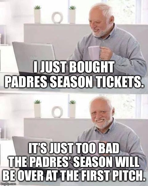 Just watch the Padres on TV instead of getting tickets. That will save the money and some pain. | I JUST BOUGHT PADRES SEASON TICKETS. IT’S JUST TOO BAD THE PADRES’ SEASON WILL BE OVER AT THE FIRST PITCH. | image tagged in memes,hide the pain harold,ticket,san diego padres,lose,season | made w/ Imgflip meme maker