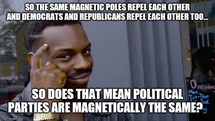 Proof magnetism is weird | SO THE SAME MAGNETIC POLES REPEL EACH OTHER AND DEMOCRATS AND REPUBLICANS REPEL EACH OTHER TOO... SO DOES THAT MEAN POLITICAL PARTIES ARE MAGNETICALLY THE SAME? | image tagged in memes,roll safe think about it | made w/ Imgflip meme maker