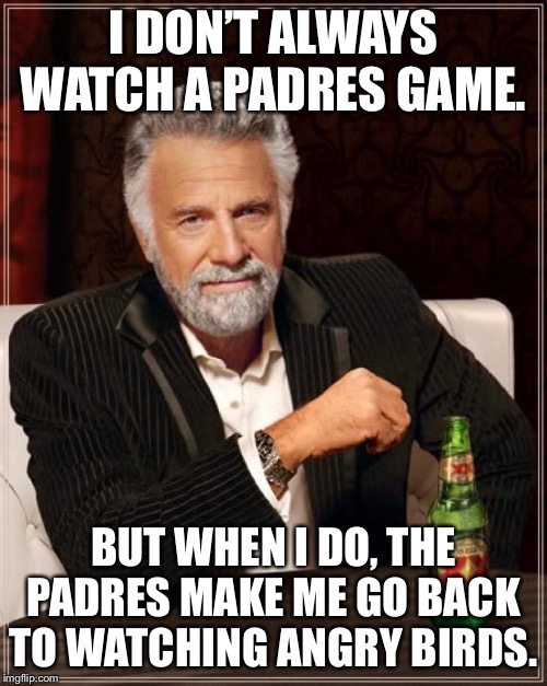 Angry Birds are more fun to watch than San Diego Padres | I DON’T ALWAYS WATCH A PADRES GAME. BUT WHEN I DO, THE PADRES MAKE ME GO BACK TO WATCHING ANGRY BIRDS. | image tagged in memes,the most interesting man in the world,angry birds,san diego padres,baseball,game | made w/ Imgflip meme maker