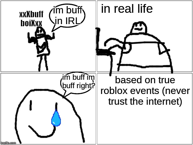 Blank Comic Panel 2x2 | in real life; im buff in IRL; xxXbuff boiXxx; im buff im buff right? based on true roblox events (never trust the internet) | image tagged in memes,blank comic panel 2x2 | made w/ Imgflip meme maker