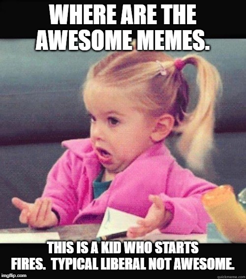 I dont know girl | WHERE ARE THE AWESOME MEMES. THIS IS A KID WHO STARTS FIRES.  TYPICAL LIBERAL NOT AWESOME. | image tagged in i dont know girl | made w/ Imgflip meme maker