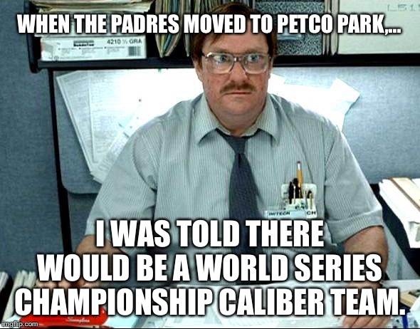 So much for Petco Park being a field of dreams | WHEN THE PADRES MOVED TO PETCO PARK,... I WAS TOLD THERE WOULD BE A WORLD SERIES CHAMPIONSHIP CALIBER TEAM. | image tagged in memes,i was told there would be,san diego padres,suck,baseball,team | made w/ Imgflip meme maker