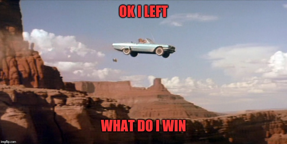 car off a cliff | OK I LEFT WHAT DO I WIN | image tagged in car off a cliff | made w/ Imgflip meme maker