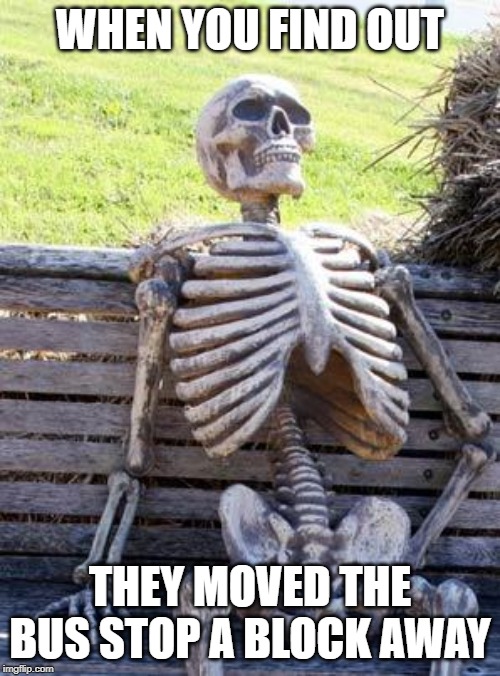 Waiting Skeleton | WHEN YOU FIND OUT; THEY MOVED THE BUS STOP A BLOCK AWAY | image tagged in memes,waiting skeleton | made w/ Imgflip meme maker