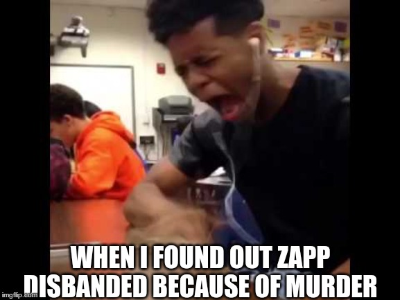 WHEN I FOUND OUT ZAPP DISBANDED BECAUSE OF MURDER | made w/ Imgflip meme maker