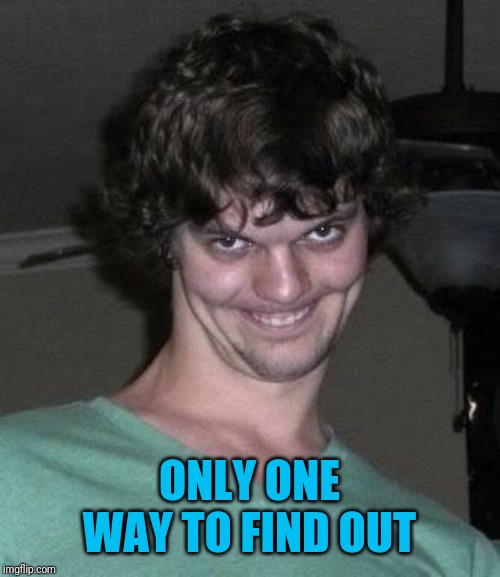 Creepy guy  | ONLY ONE WAY TO FIND OUT | image tagged in creepy guy | made w/ Imgflip meme maker