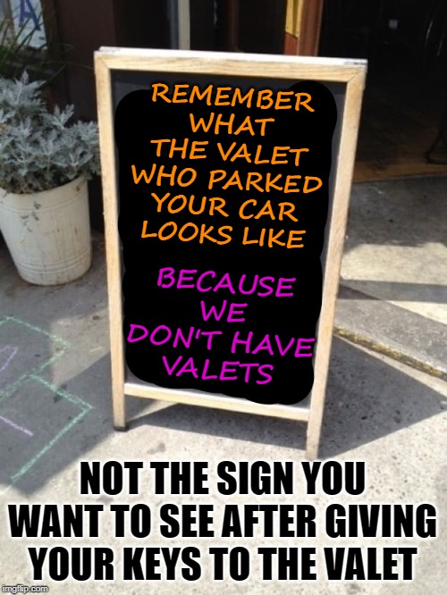 And the sign says | REMEMBER WHAT THE VALET WHO PARKED YOUR CAR LOOKS LIKE; BECAUSE WE DON'T HAVE VALETS; NOT THE SIGN YOU WANT TO SEE AFTER GIVING YOUR KEYS TO THE VALET | image tagged in sign | made w/ Imgflip meme maker