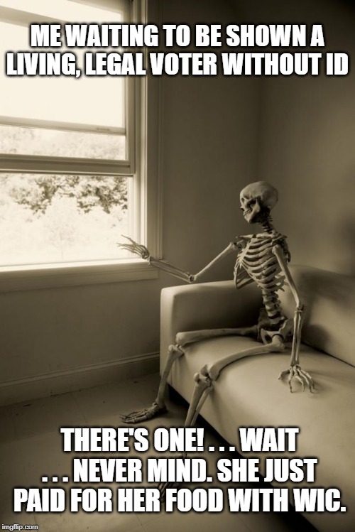 Voter ID: Disenfranchising no one alive. | ME WAITING TO BE SHOWN A LIVING, LEGAL VOTER WITHOUT ID; THERE'S ONE! . . . WAIT . . . NEVER MIND. SHE JUST PAID FOR HER FOOD WITH WIC. | image tagged in skeleton waiting,voter fraud,voter id,keep america great | made w/ Imgflip meme maker