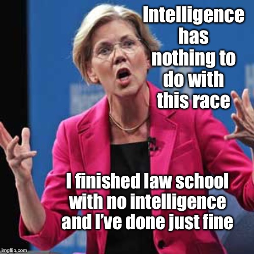 Chiefless Child takes a tomahawk for the tribe | Intelligence has nothing to
do with this race; I finished law school with no intelligence and I’ve done just fine | image tagged in elizabeth warren,intelligence,lawyer,clueless | made w/ Imgflip meme maker