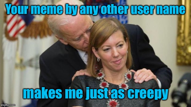 Creepy Joe Biden | Your meme by any other user name makes me just as creepy | image tagged in creepy joe biden | made w/ Imgflip meme maker