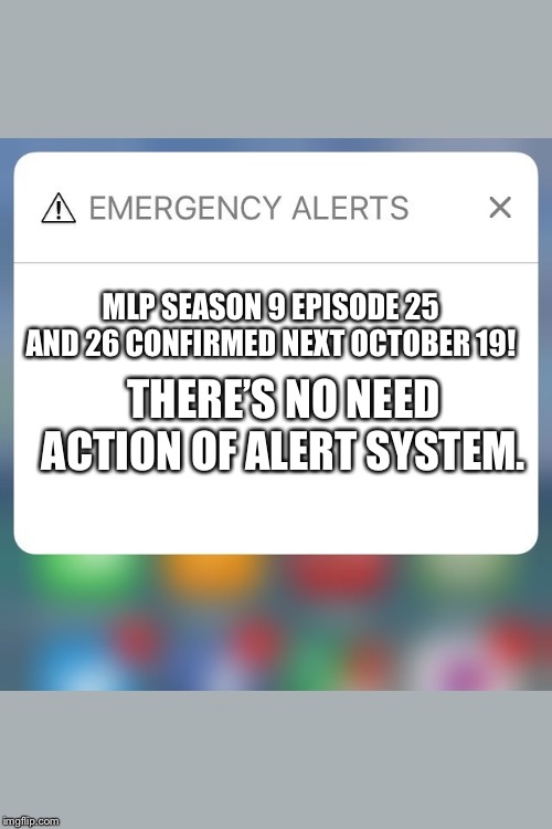 MLP Confirmed season 9 episode 25 and 26 finale! Don’t spoiled it until October 19 on Discovery family! | MLP SEASON 9 EPISODE 25 AND 26 CONFIRMED NEXT OCTOBER 19! THERE’S NO NEED ACTION OF ALERT SYSTEM. | image tagged in emergency alert,my little pony friendship is magic,mlp fim | made w/ Imgflip meme maker