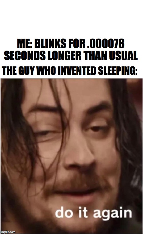Do it again | ME: BLINKS FOR .000078 SECONDS LONGER THAN USUAL; THE GUY WHO INVENTED SLEEPING: | image tagged in do it again | made w/ Imgflip meme maker