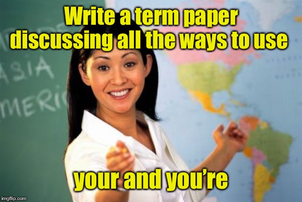 Unhelpful High School Teacher Meme | Write a term paper discussing all the ways to use your and you’re | image tagged in memes,unhelpful high school teacher | made w/ Imgflip meme maker